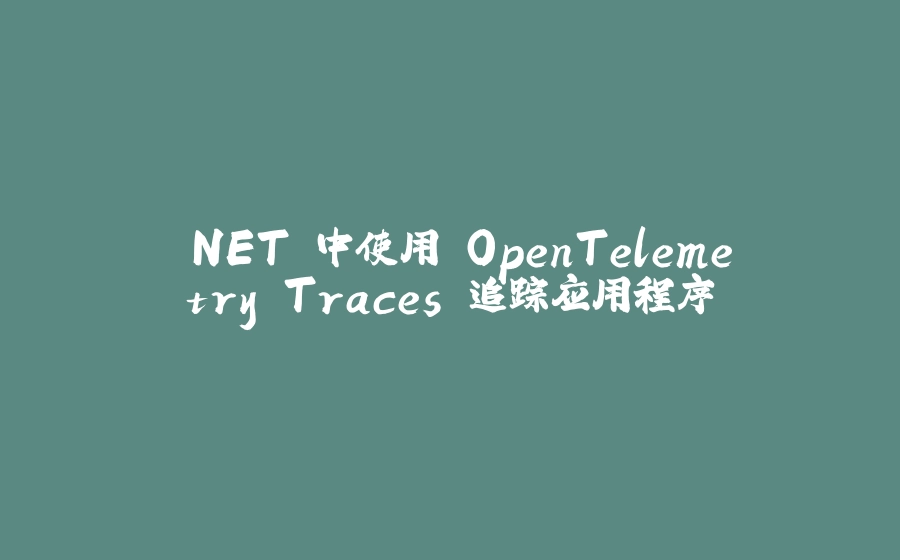 .NET 中使用 OpenTelemetry Traces 追踪应用程序 - 拾光赋-拾光赋