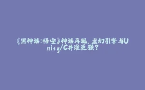 《黑神话:悟空》神话再现,虚幻引擎与Unity/C#谁更强?-拾光赋