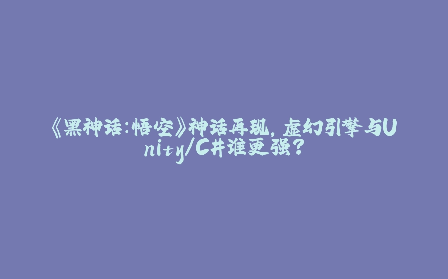 《黑神话：悟空》神话再现，虚幻引擎与Unity/C#谁更强？ - 拾光赋-拾光赋