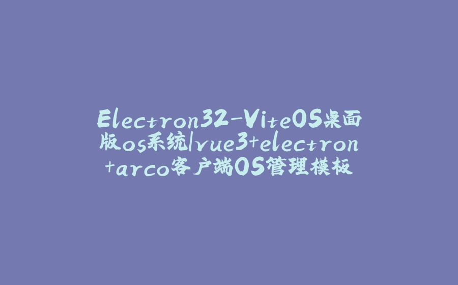 Electron32-ViteOS桌面版os系统|vue3+electron+arco客户端OS管理模板 - 拾光赋-拾光赋
