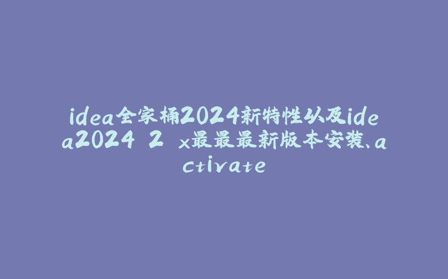 idea全家桶2024新特性以及idea2024.2.x最最最新版本安装、activate - 拾光赋-拾光赋