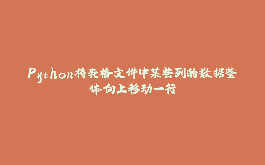 Python将表格文件中某些列的数据整体向上移动一行 - 拾光赋-拾光赋
