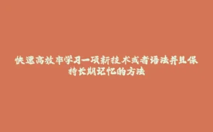 快速高效率学习一项新技术或者语法并且保持长期记忆的方法-拾光赋