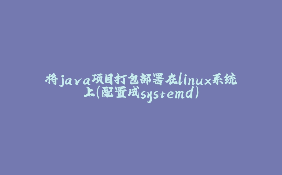 将java项目打包部署在linux系统上(配置成systemd) - 拾光赋-拾光赋