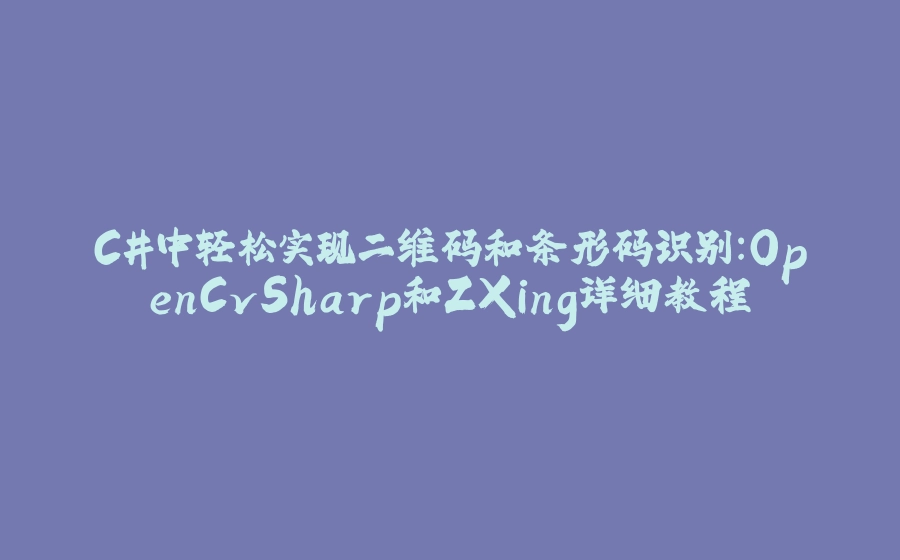 C#中轻松实现二维码和条形码识别：OpenCvSharp和ZXing详细教程 - 拾光赋-拾光赋