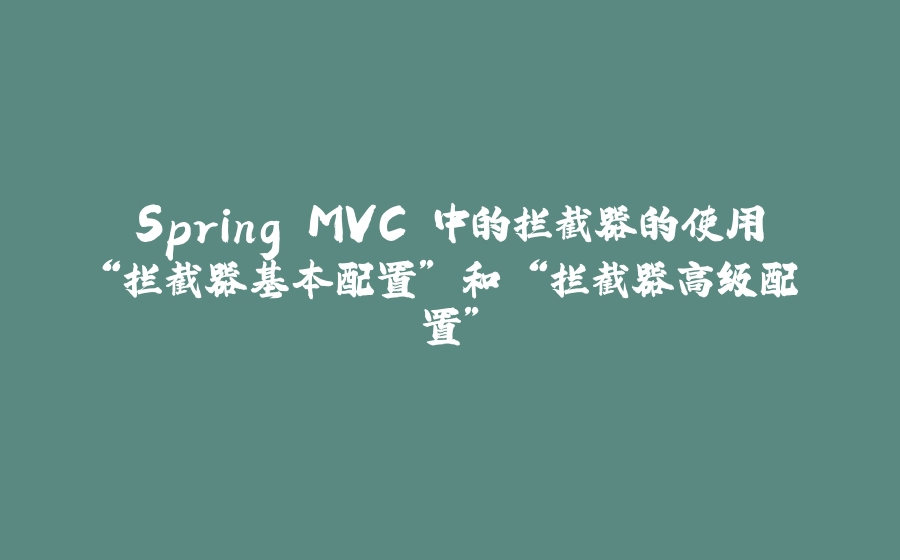 Spring MVC 中的拦截器的使用“拦截器基本配置” 和 “拦截器高级配置” - 拾光赋-拾光赋