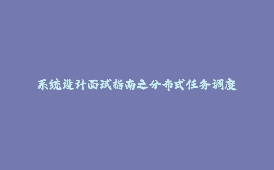 系统设计面试指南之分布式任务调度 - 拾光赋-拾光赋