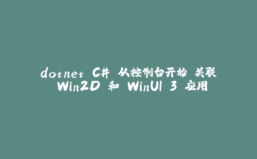 dotnet C# 从控制台开始 关联 Win2D 和 WinUI 3 应用 - 拾光赋-拾光赋