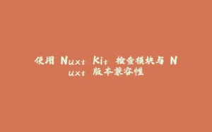 使用 Nuxt Kit 检查模块与 Nuxt 版本兼容性-拾光赋