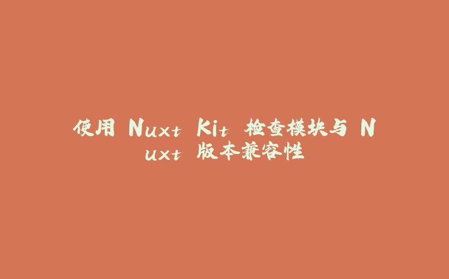 使用 Nuxt Kit 检查模块与 Nuxt 版本兼容性 - 拾光赋-拾光赋