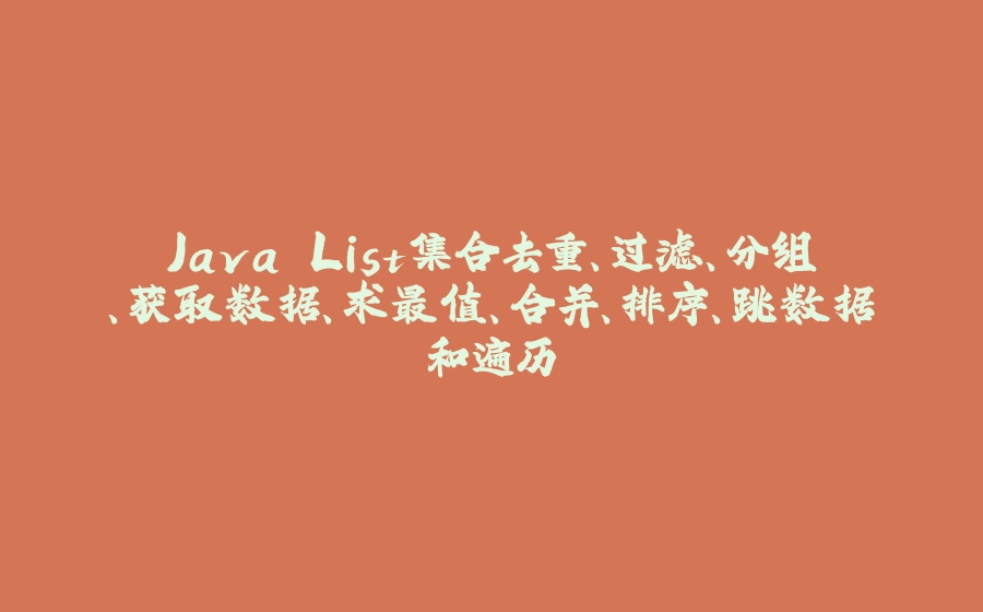 Java List集合去重、过滤、分组、获取数据、求最值、合并、排序、跳数据和遍历 - 拾光赋-拾光赋