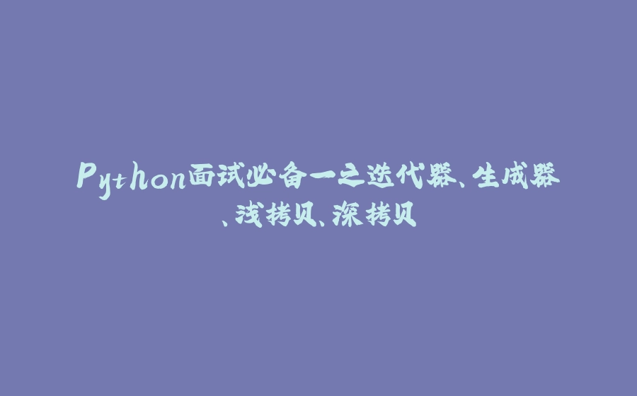 Python面试必备一之迭代器、生成器、浅拷贝、深拷贝 - 拾光赋-拾光赋