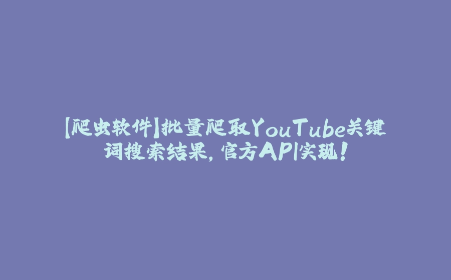 【爬虫软件】批量爬取YouTube关键词搜索结果，官方API实现！ - 拾光赋-拾光赋