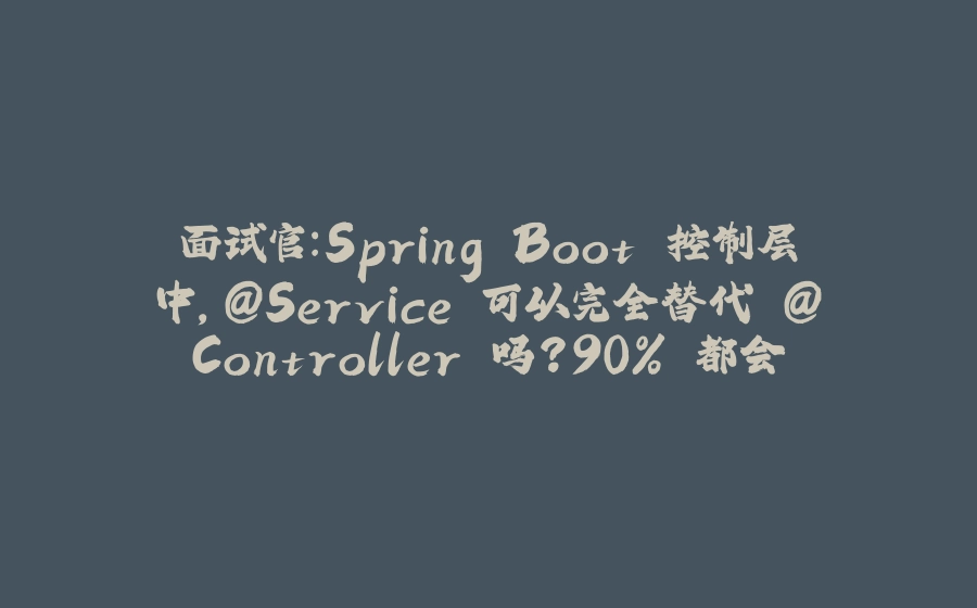 面试官：Spring Boot 控制层中，@Service 可以完全替代 @Controller 吗？90% 都会答错！ - 拾光赋-拾光赋