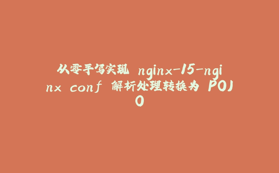 从零手写实现 nginx-15-nginx.conf 解析处理转换为 POJO - 拾光赋-拾光赋