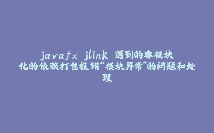 javafx jlink 遇到的非模块化的依赖打包报错“模块异常”的问题和处理 - 拾光赋-拾光赋