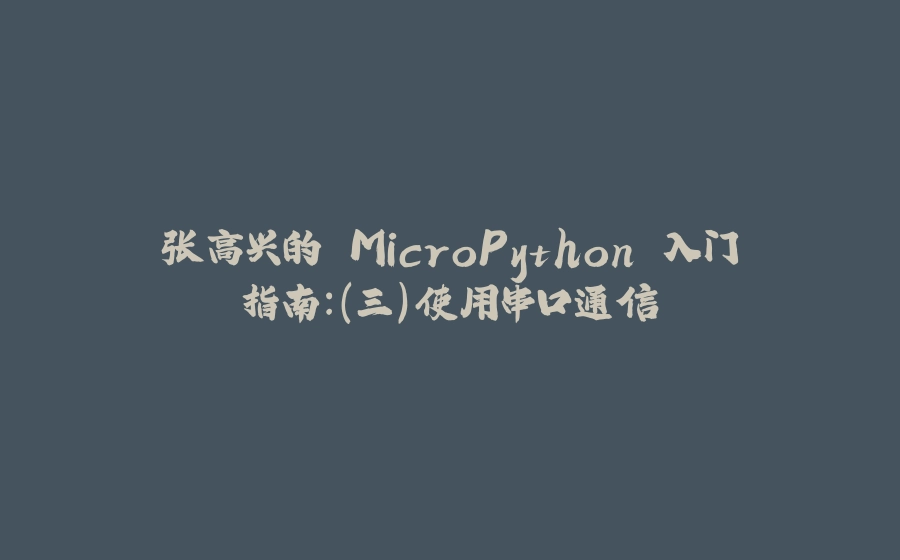 张高兴的 MicroPython 入门指南：（三）使用串口通信 - 拾光赋-拾光赋