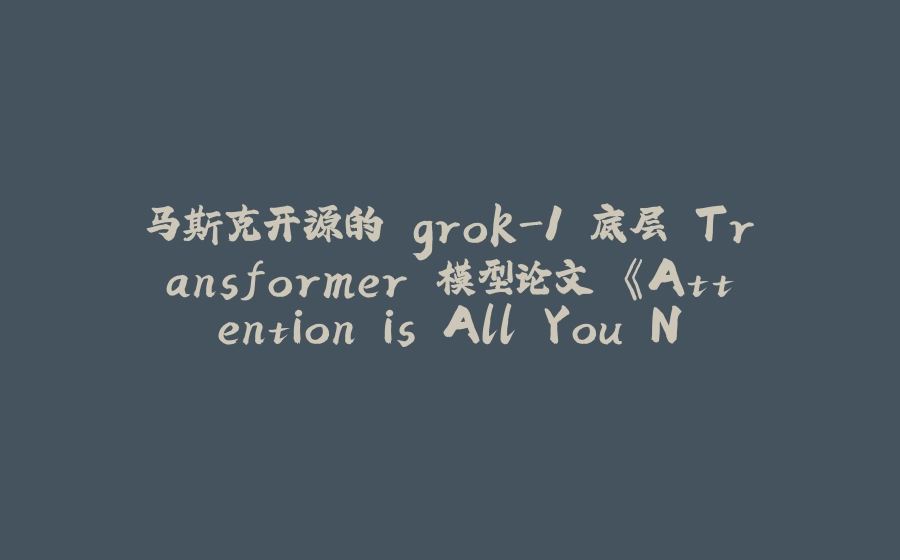马斯克开源的 grok-1 底层 Transformer 模型论文 《Attention is All You Need》 - 拾光赋-拾光赋