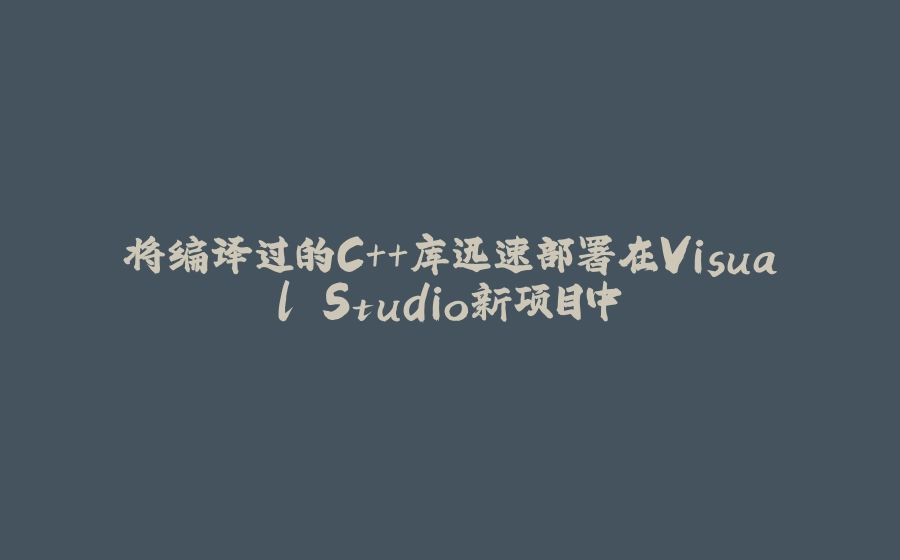 将编译过的C++库迅速部署在Visual Studio新项目中 - 拾光赋-拾光赋