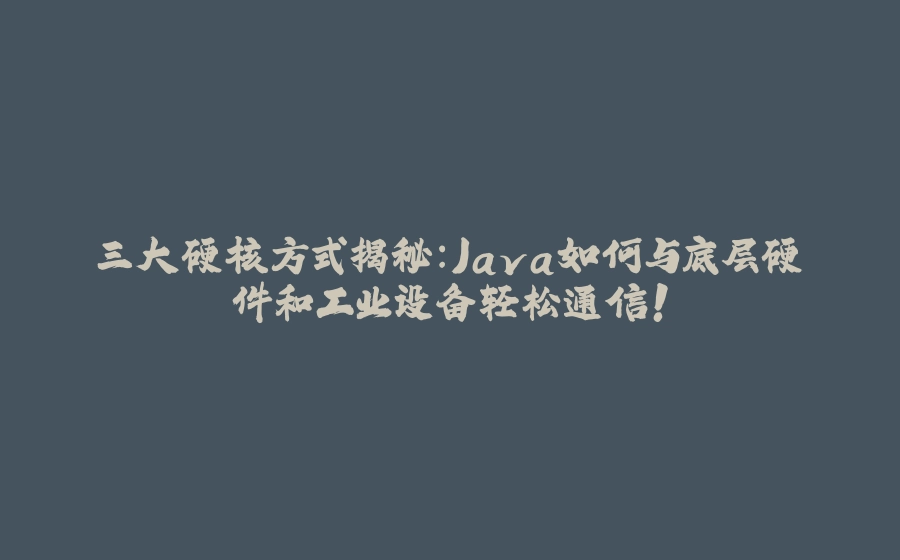 三大硬核方式揭秘：Java如何与底层硬件和工业设备轻松通信！ - 拾光赋-拾光赋