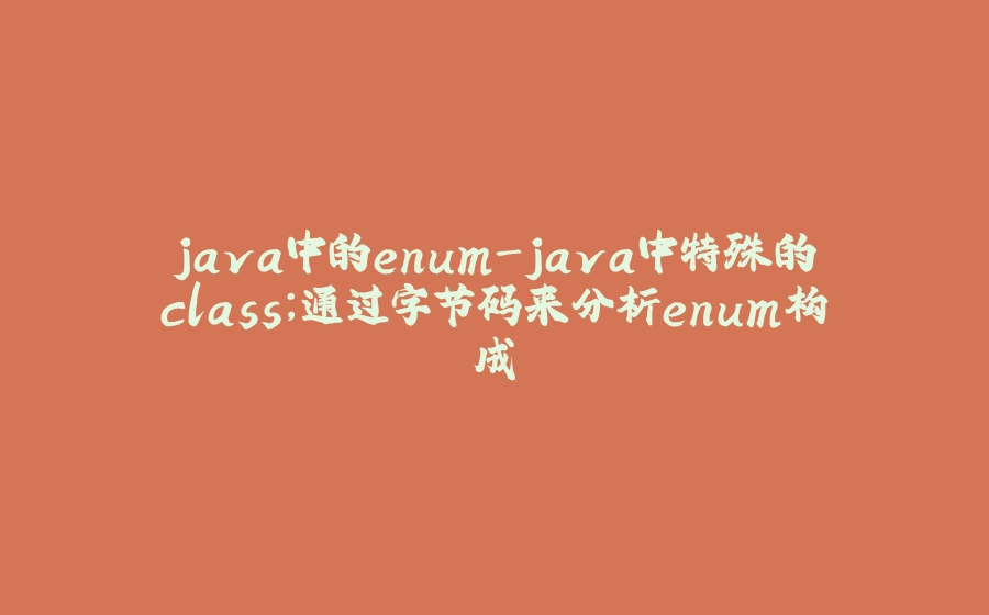 java中的enum-java中特殊的class；通过字节码来分析enum构成 - 拾光赋-拾光赋