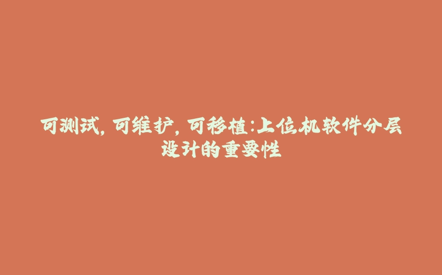 可测试，可维护，可移植：上位机软件分层设计的重要性 - 拾光赋-拾光赋