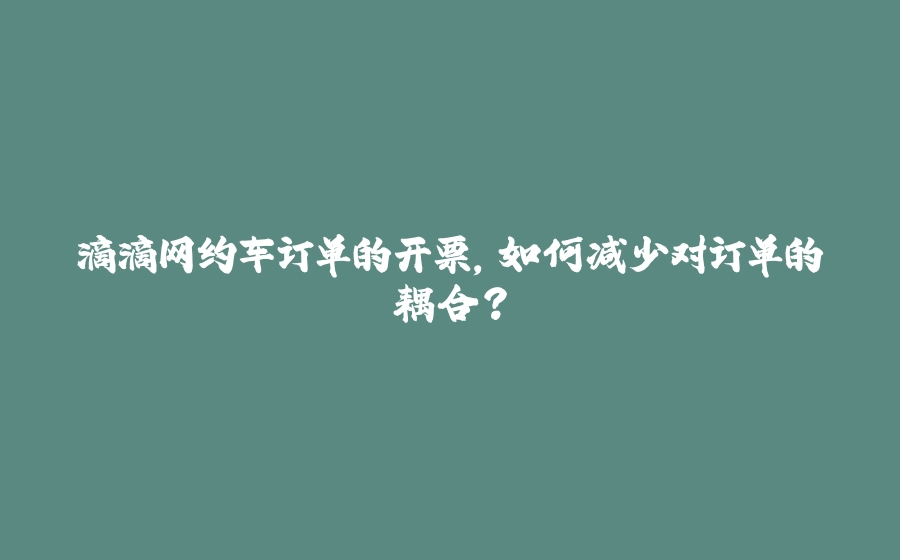 滴滴网约车订单的开票，如何减少对订单的耦合？ - 拾光赋-拾光赋