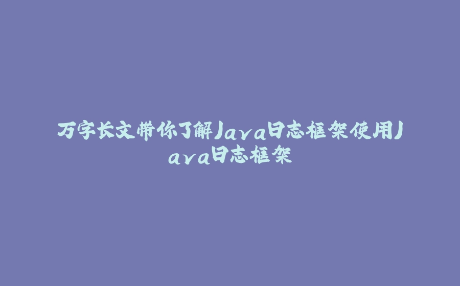 万字长文带你了解Java日志框架使用Java日志框架 - 拾光赋-拾光赋