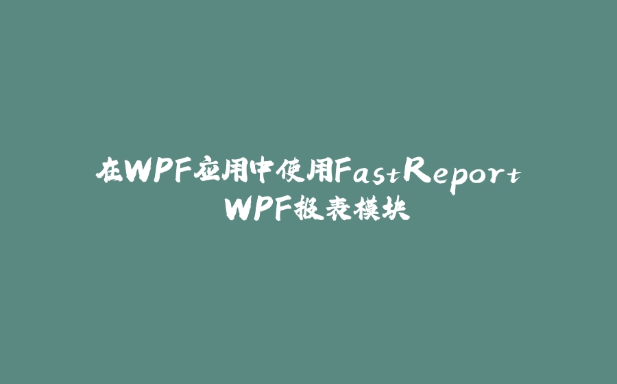 在WPF应用中使用FastReport.WPF报表模块 - 拾光赋-拾光赋