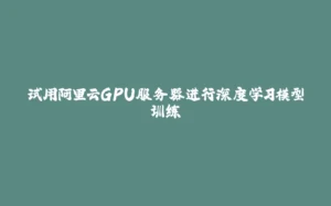 试用阿里云GPU服务器进行深度学习模型训练-拾光赋