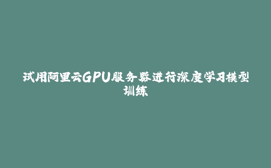 试用阿里云GPU服务器进行深度学习模型训练 - 拾光赋-拾光赋