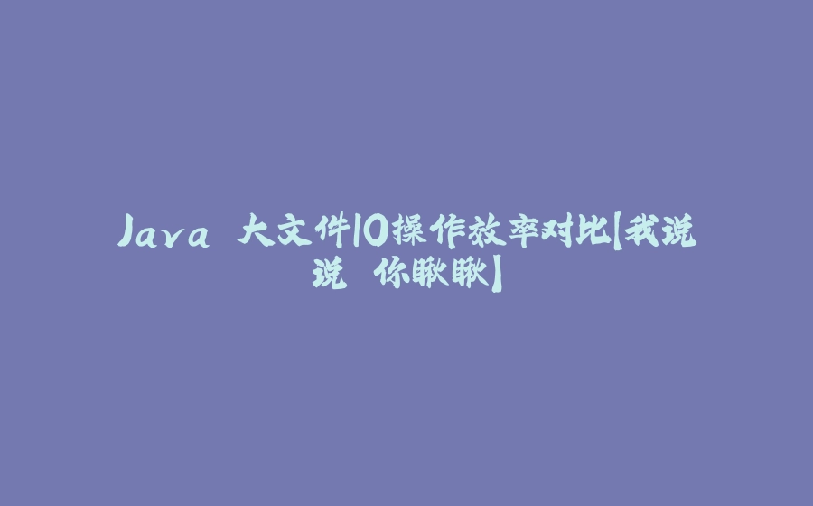 Java 大文件IO操作效率对比【我说说 你瞅瞅】 - 拾光赋-拾光赋