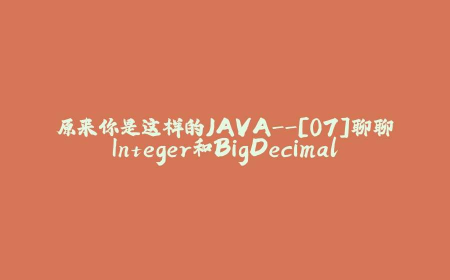 原来你是这样的JAVA-[07]聊聊Integer和BigDecimal - 拾光赋-拾光赋