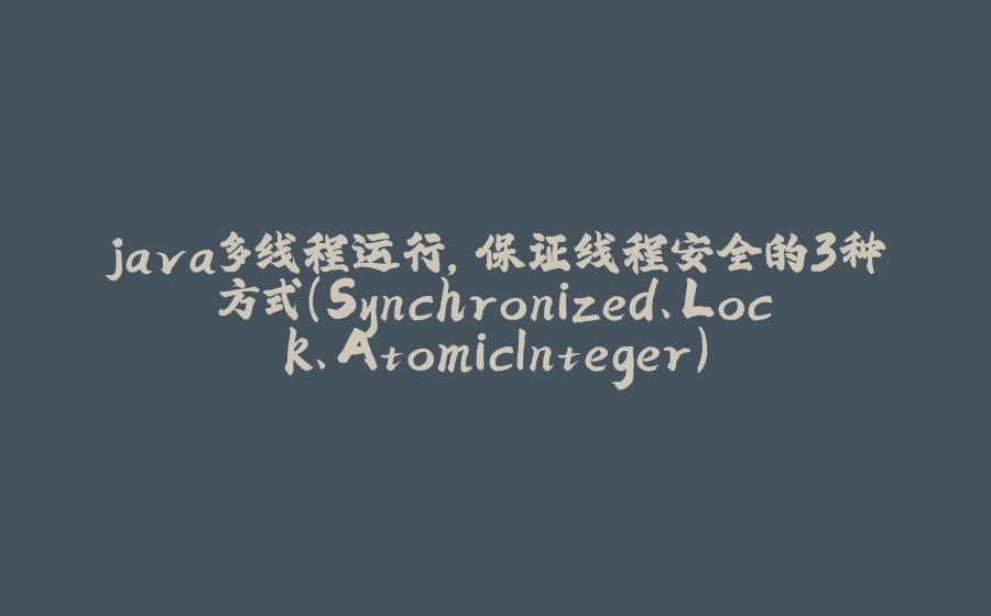 java多线程运行，保证线程安全的3种方式（Synchronized、Lock、AtomicInteger） - 拾光赋-拾光赋