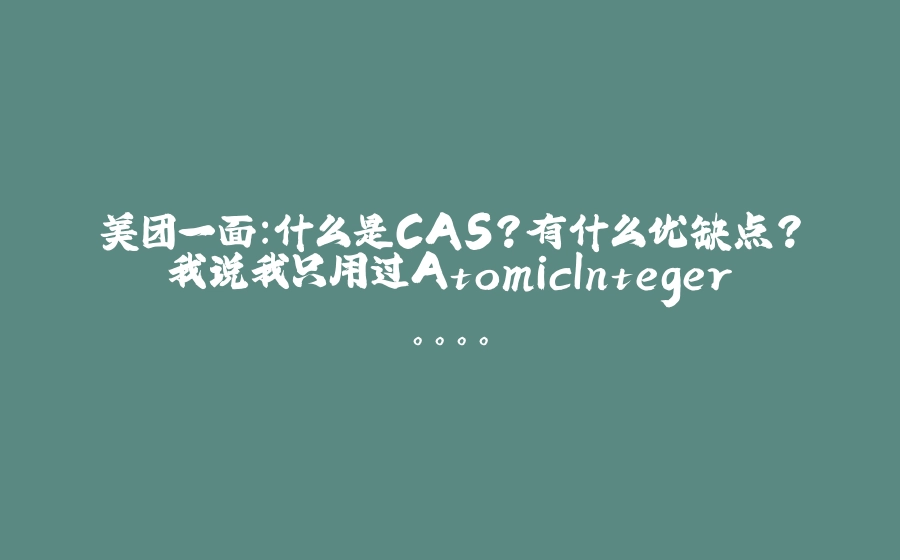 美团一面：什么是CAS？有什么优缺点？我说我只用过AtomicInteger。。。。 - 拾光赋-拾光赋