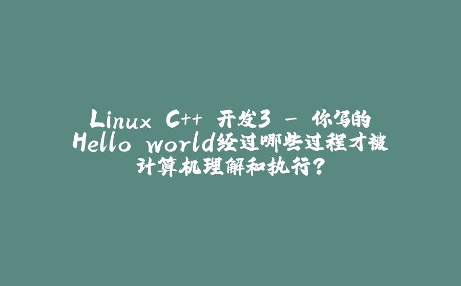 Linux C++ 开发3 - 你写的Hello world经过哪些过程才被计算机理解和执行？ - 拾光赋-拾光赋