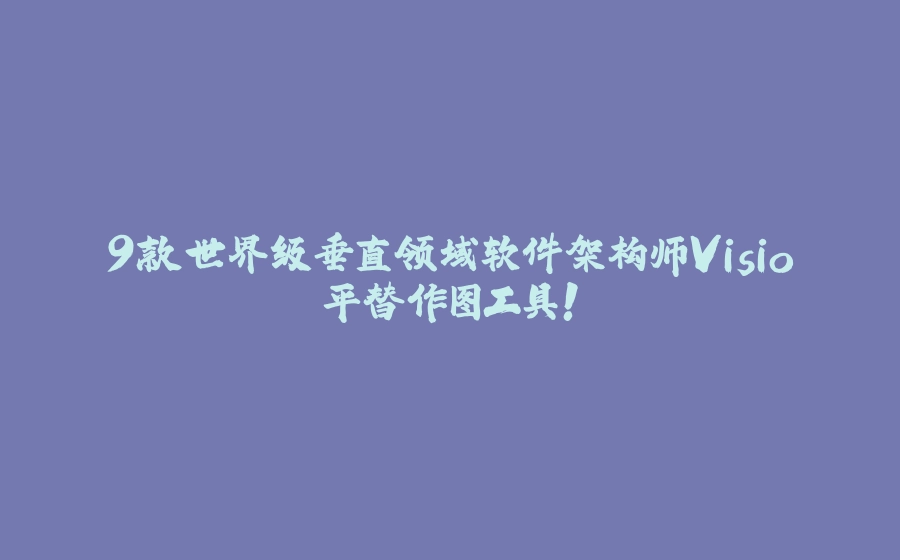 9款世界级垂直领域软件架构师Visio平替作图工具！ - 拾光赋-拾光赋