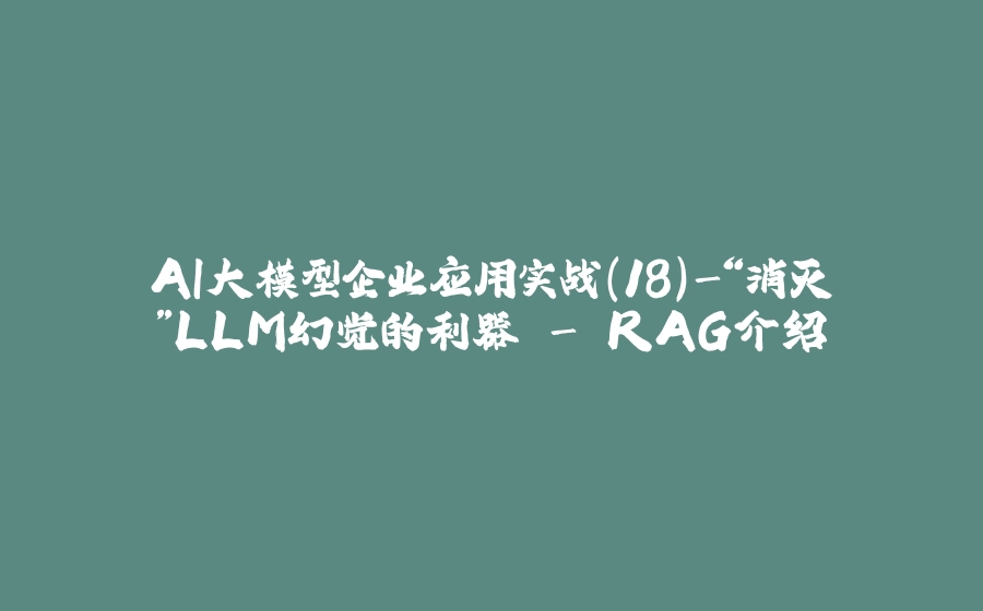 AI大模型企业应用实战(18)-“消灭”LLM幻觉的利器 - RAG介绍 - 拾光赋-拾光赋
