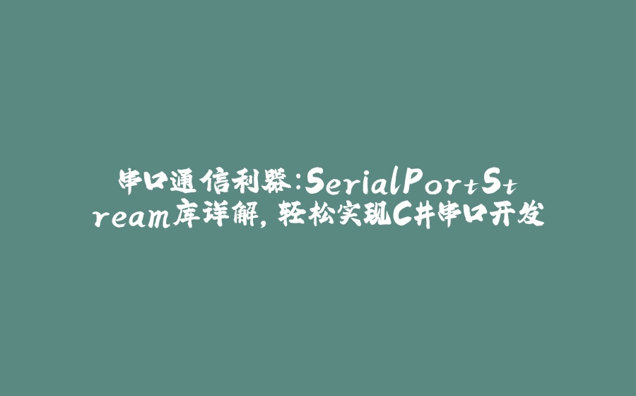 串口通信利器：SerialPortStream库详解，轻松实现C#串口开发 - 拾光赋-拾光赋