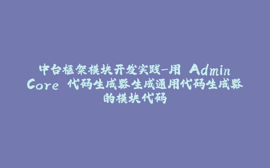 中台框架模块开发实践-用 Admin.Core 代码生成器生成通用代码生成器的模块代码 - 拾光赋-拾光赋
