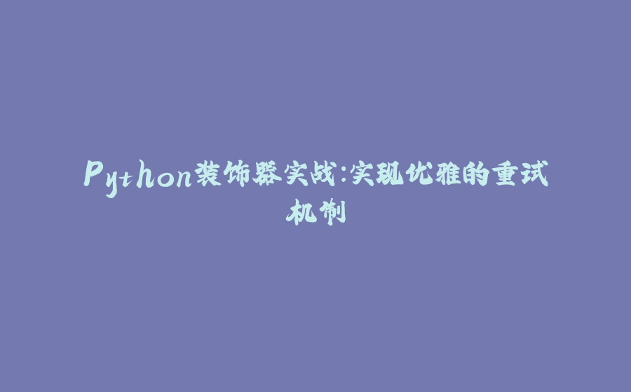 Python装饰器实战：实现优雅的重试机制 - 拾光赋-拾光赋