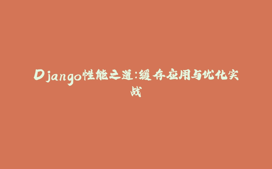 Django性能之道：缓存应用与优化实战 - 拾光赋-拾光赋