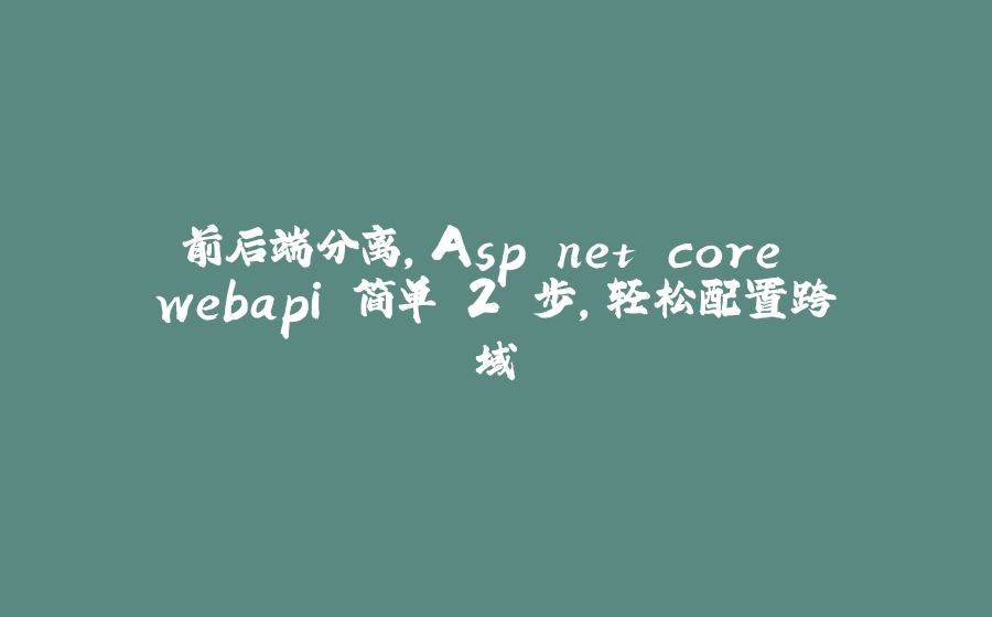 前后端分离，Asp.net core webapi 简单 2 步，轻松配置跨域 - 拾光赋-拾光赋