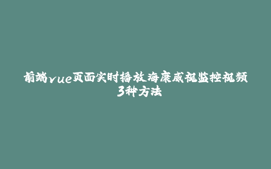 前端vue页面实时播放海康威视监控视频 3种方法 - 拾光赋-拾光赋