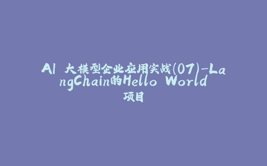 AI 大模型企业应用实战(07)-LangChain的Hello World项目 - 拾光赋-拾光赋