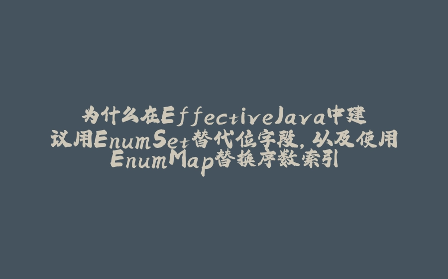 为什么在EffectiveJava中建议用EnumSet替代位字段，以及使用EnumMap替换序数索引 - 拾光赋-拾光赋