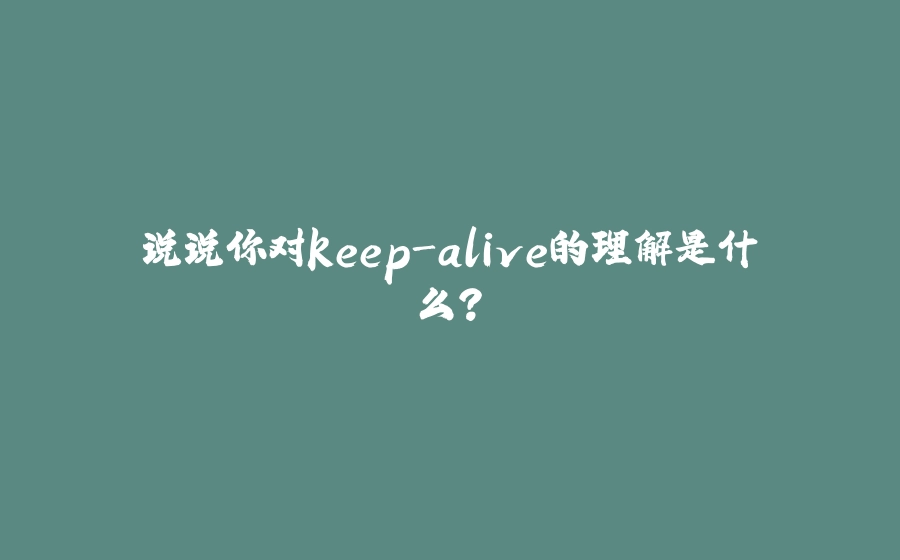 说说你对keep-alive的理解是什么？ - 拾光赋-拾光赋
