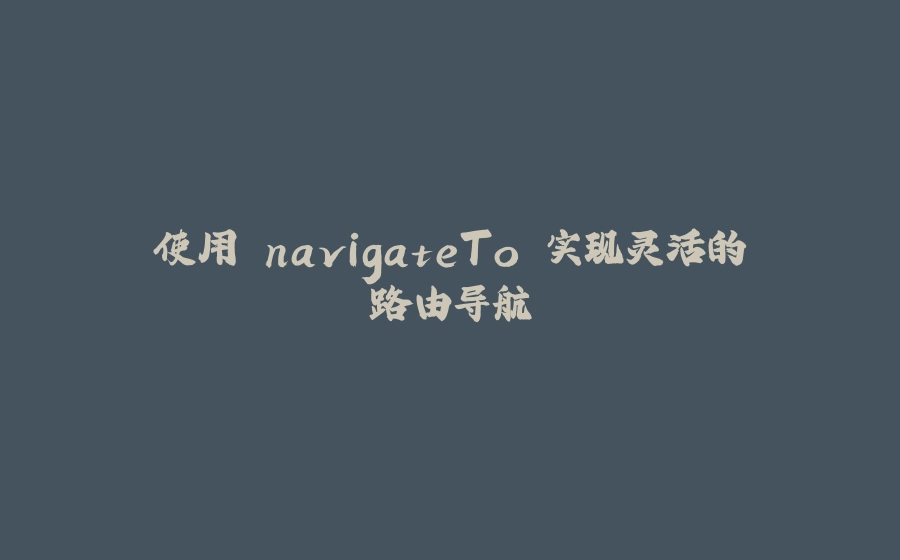 使用 navigateTo 实现灵活的路由导航 - 拾光赋-拾光赋