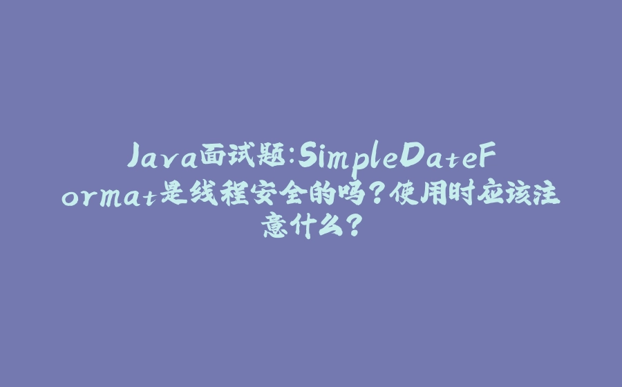 Java面试题:SimpleDateFormat是线程安全的吗?使用时应该注意什么? - 拾光赋-拾光赋