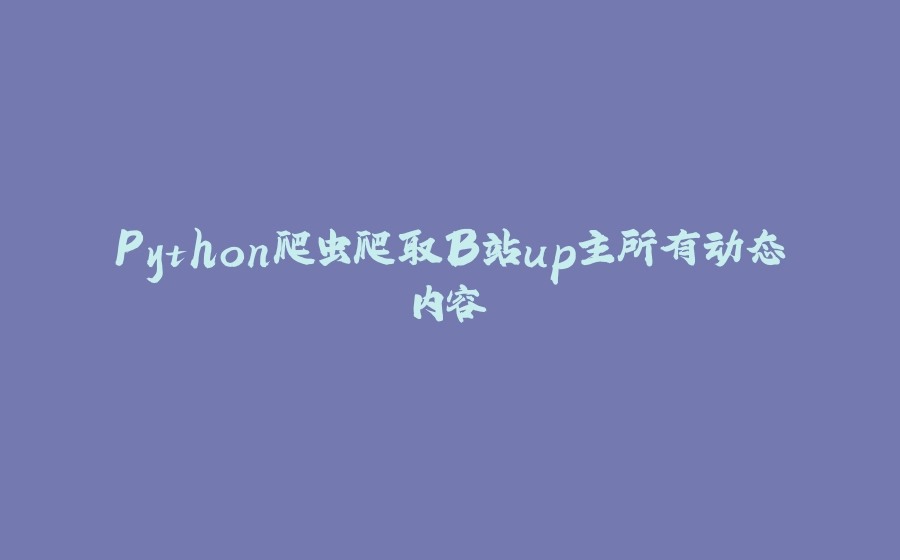 Python爬虫爬取B站up主所有动态内容 - 拾光赋-拾光赋